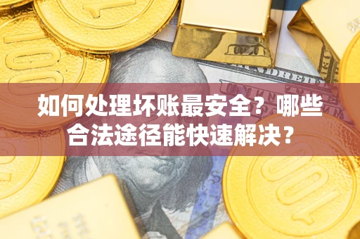 武汉如何处理坏账最安全？哪些合法途径能快速解决？