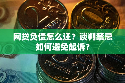 武汉网贷负债怎么还？谈判禁忌如何避免起诉？