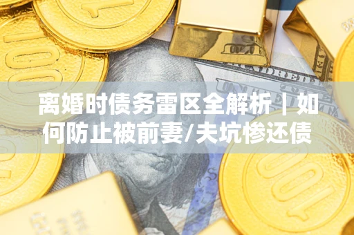 武汉离婚时债务雷区全解析｜如何防止被前妻/夫坑惨还债？