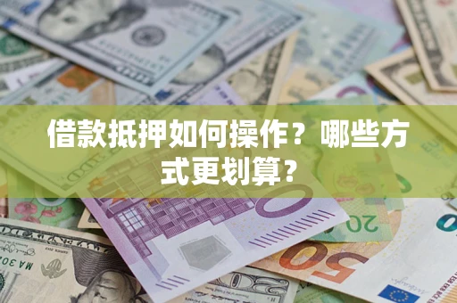 武汉借款抵押如何操作？哪些方式更划算？