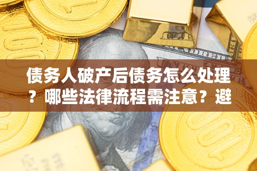 武汉债务人破产后债务怎么处理？哪些法律流程需注意？避免踩坑指南