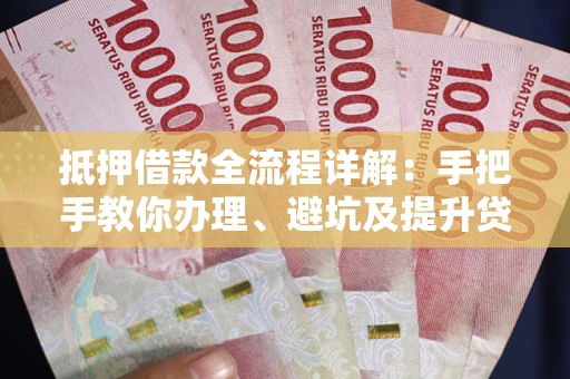 武汉抵押借款全流程详解：手把手教你办理、避坑及提升贷款额度