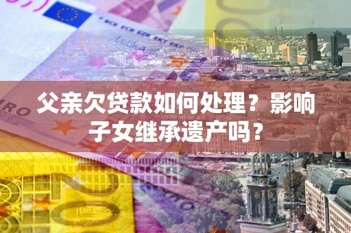 武汉父亲欠贷款如何处理?影响子女继承遗产吗? 武汉父亲欠贷款如何处理?影响子女继承遗产吗?