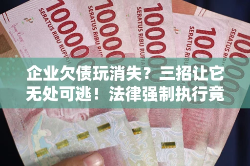 武汉企业欠债玩消失？三招让它无处可逃！法律强制执行竟比讨债公司还狠？
