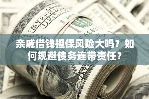 武汉亲戚借钱担保风险大吗？如何规避债务连带责任？